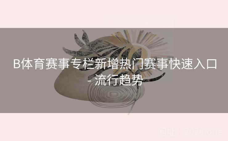 B体育赛事专栏新增热门赛事快速入口 - 流行趋势