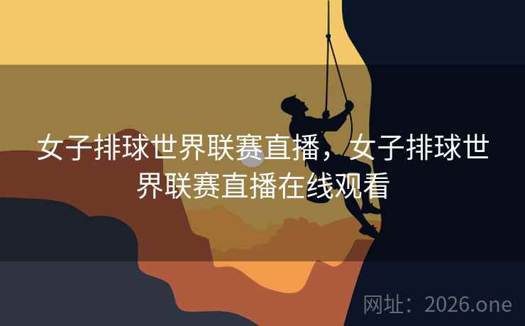 女子排球世界联赛直播，女子排球世界联赛直播在线观看