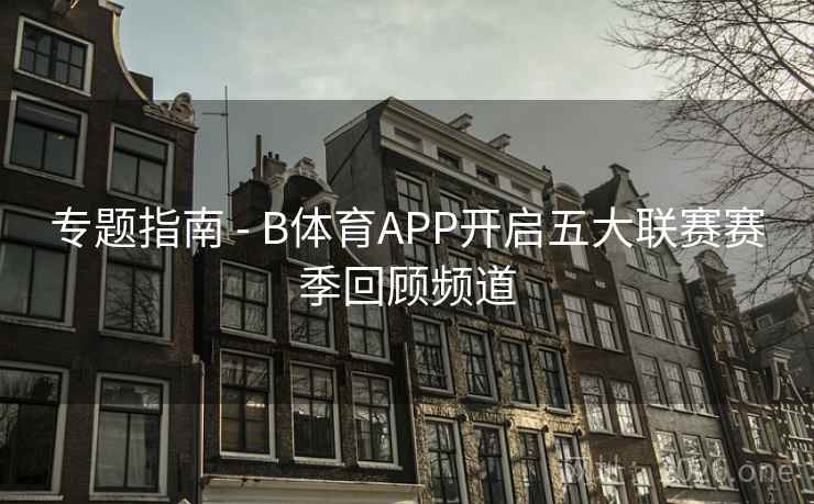 专题指南 - B体育APP开启五大联赛赛季回顾频道