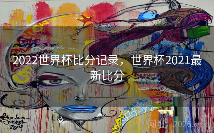 2022世界杯比分记录，世界杯2021最新比分