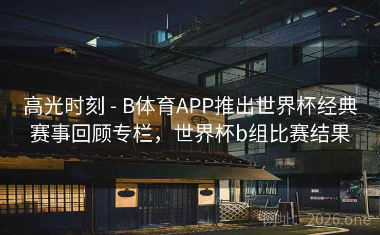 高光时刻 - B体育APP推出世界杯经典赛事回顾专栏,世界杯b组比赛结果