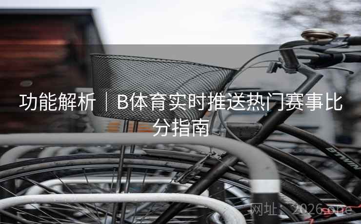 功能解析｜B体育实时推送热门赛事比分指南
